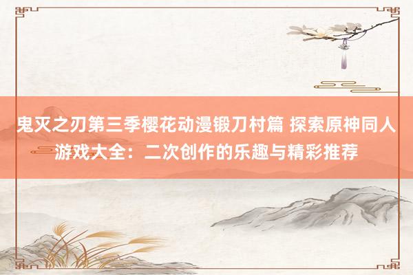 鬼灭之刃第三季樱花动漫锻刀村篇 探索原神同人游戏大全：二次创作的乐趣与精彩推荐