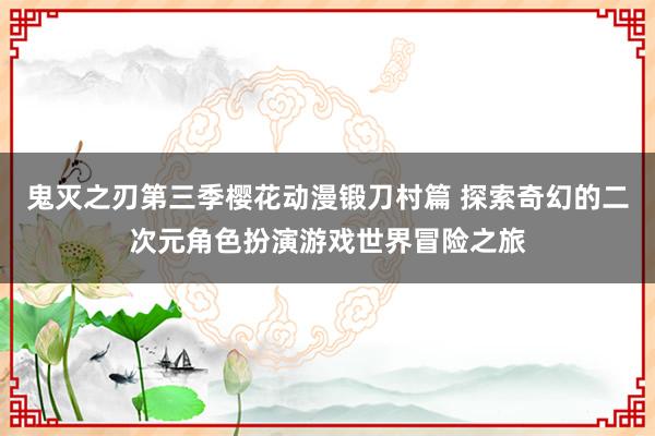 鬼灭之刃第三季樱花动漫锻刀村篇 探索奇幻的二次元角色扮演游戏世界冒险之旅